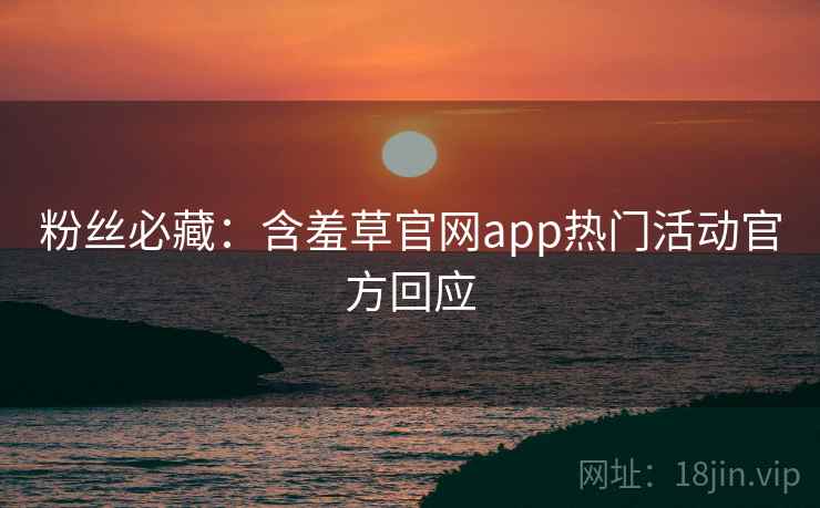 粉丝必藏:含羞草官网app热门活动官方回应 粉丝必藏:含羞草官网app热门活动官方回应