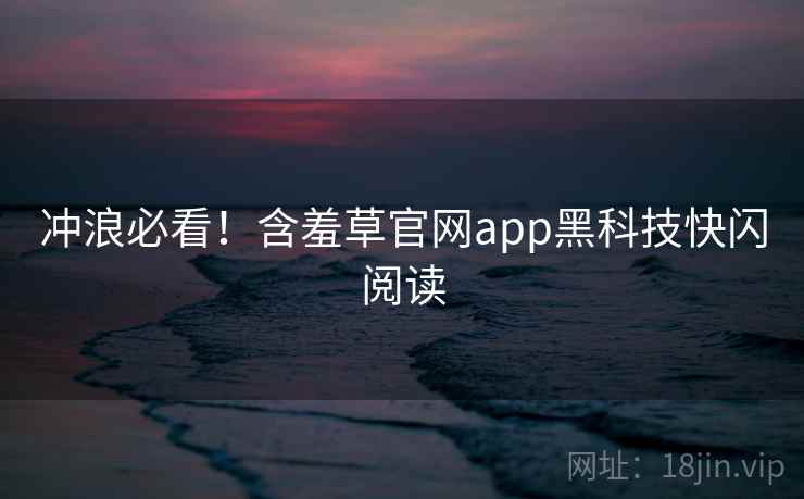 冲浪必看!含羞草官网app黑科技快闪阅读 冲浪必看!含羞草官网app黑科技快闪阅读
