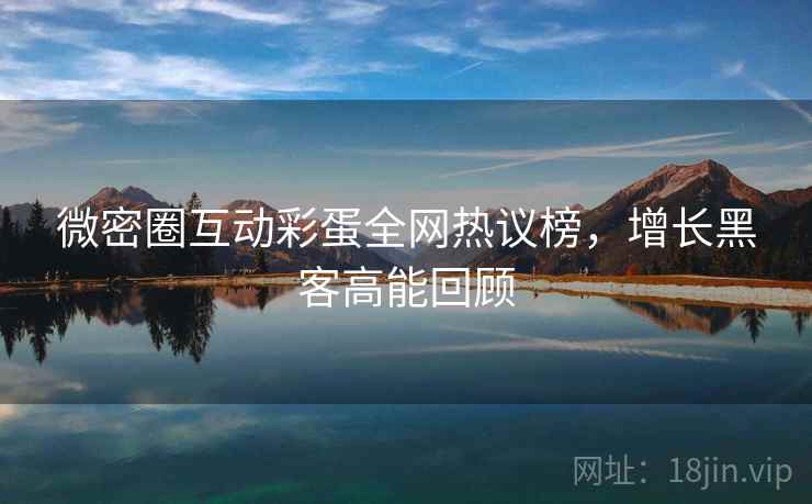 微密圈互动彩蛋全网热议榜,增长黑客高能回顾 微密圈互动彩蛋全网热议榜,增长黑客高能回顾