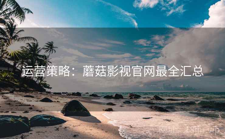 运营策略：蘑菇影视官网最全汇总