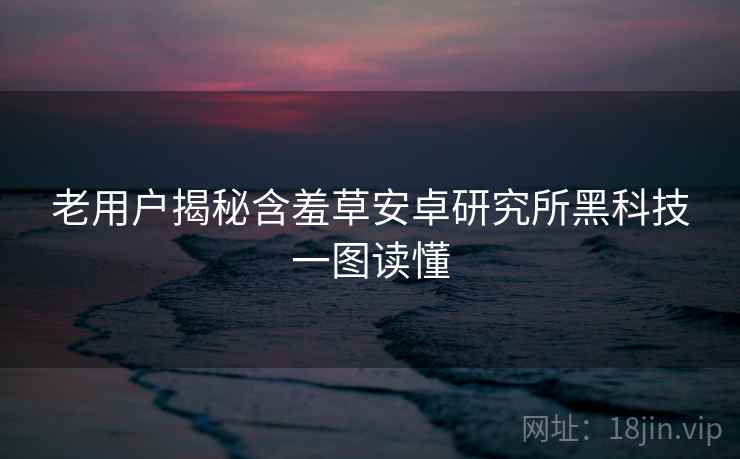 老用户揭秘含羞草安卓研究所黑科技一图读懂 老用户揭秘含羞草安卓研究所黑科技一图读懂