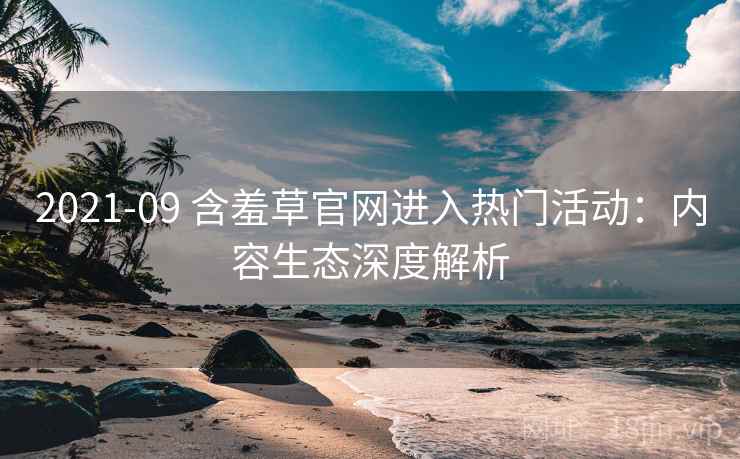 2021-09 含羞草官网进入热门活动：内容生态深度解析