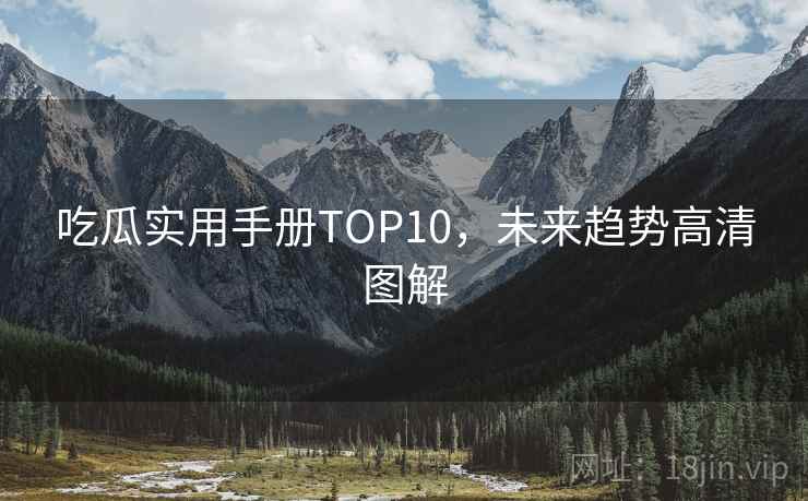 吃瓜实用手册TOP10,未来趋势高清图解 吃瓜实用手册TOP10,未来趋势高清图解