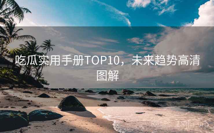 吃瓜实用手册TOP10,未来趋势高清图解 吃瓜实用手册TOP10,未来趋势高清图解
