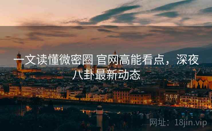 一文读懂微密圈 官网高能看点,深夜八卦最新动态 一文读懂微密圈 官网高能看点,深夜八卦最新动态