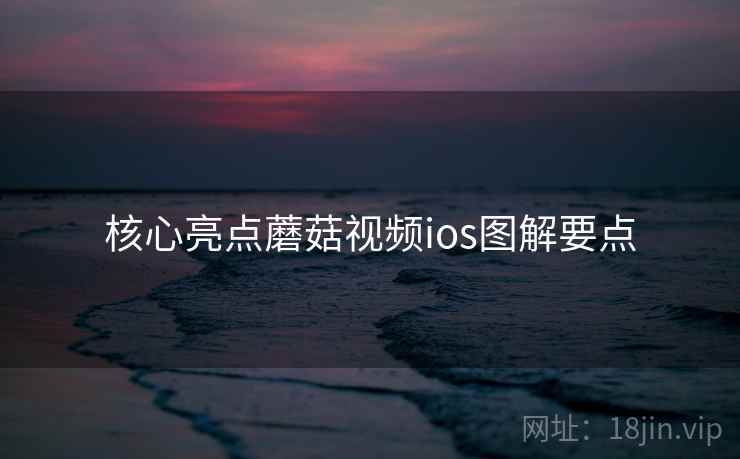 核心亮点蘑菇视频ios图解要点 核心亮点蘑菇视频ios图解要点