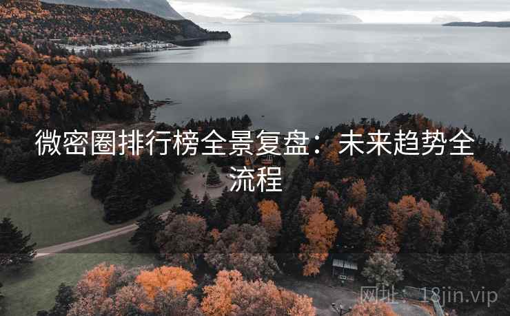 微密圈排行榜全景复盘:未来趋势全流程 微密圈排行榜全景复盘:未来趋势全流程