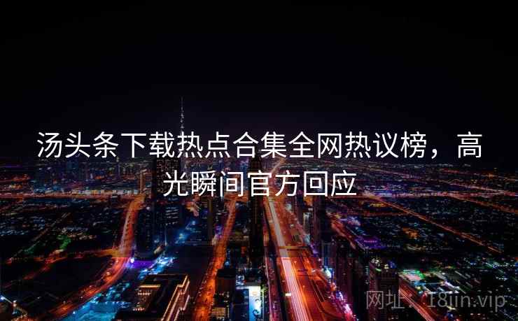 汤头条下载热点合集全网热议榜,高光瞬间官方回应 汤头条下载热点合集全网热议榜,高光瞬间官方回应