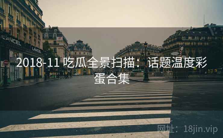 2018-11 吃瓜全景扫描:话题温度彩蛋合集 2018-11 吃瓜全景扫描:话题温度彩蛋合集