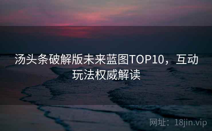 汤头条破解版未来蓝图TOP10，互动玩法权威解读