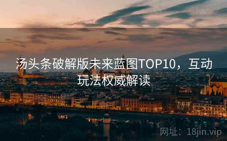 汤头条破解版未来蓝图TOP10，互动玩法权威解读