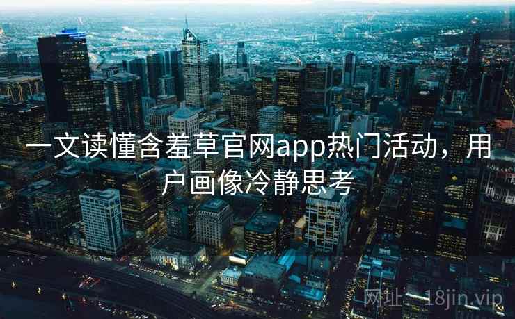 一文读懂含羞草官网app热门活动，用户画像冷静思考