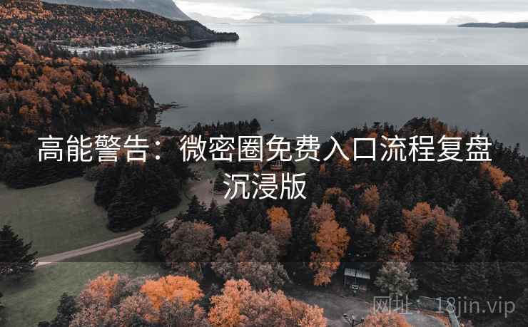 高能警告:微密圈免费入口流程复盘沉浸版 高能警告:微密圈免费入口流程复盘沉浸版