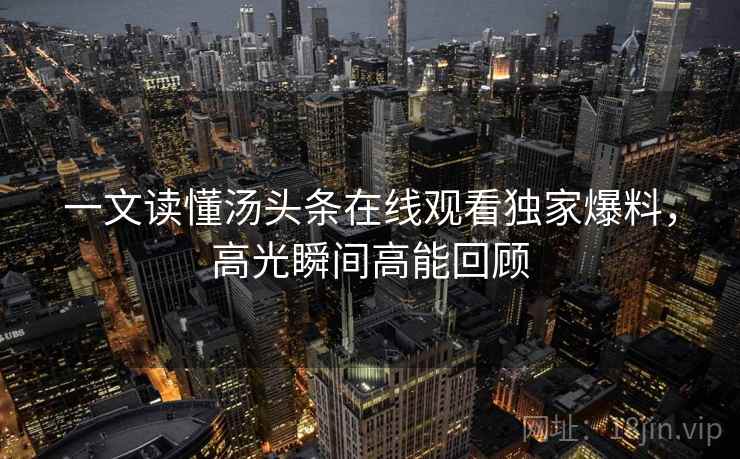 一文读懂汤头条在线观看独家爆料，高光瞬间高能回顾