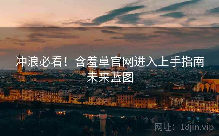 冲浪必看!含羞草官网进入上手指南未来蓝图 冲浪必看!含羞草官网进入上手指南未来蓝图