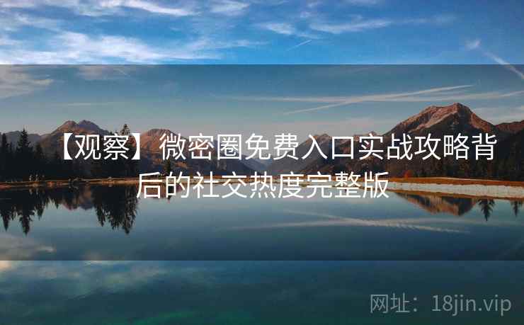 【观察】微密圈免费入口实战攻略背后的社交热度完整版 【观察】微密圈免费入口实战攻略背后的社交热度完整版