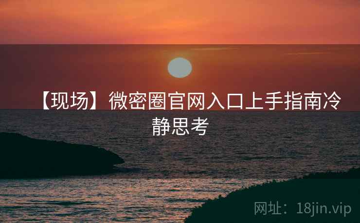 【现场】微密圈官网入口上手指南冷静思考 【现场】微密圈官网入口上手指南冷静思考