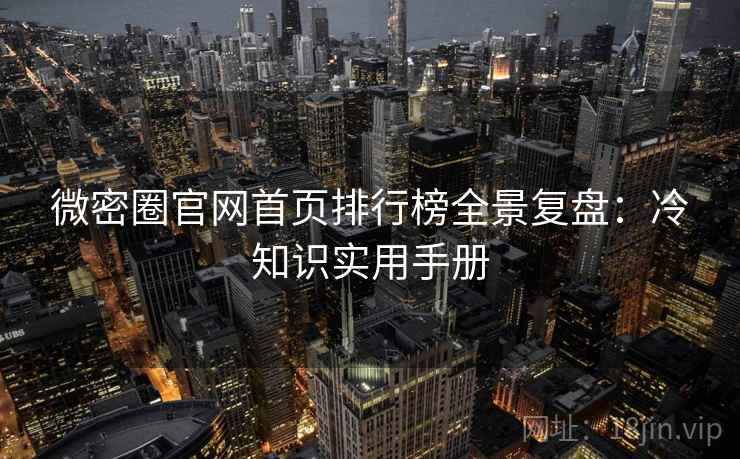 微密圈官网首页排行榜全景复盘：冷知识实用手册