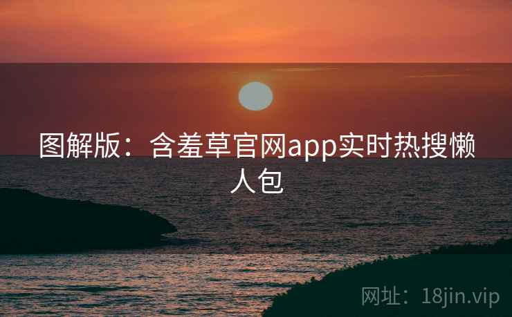 图解版:含羞草官网app实时热搜懒人包 图解版:含羞草官网app实时热搜懒人包