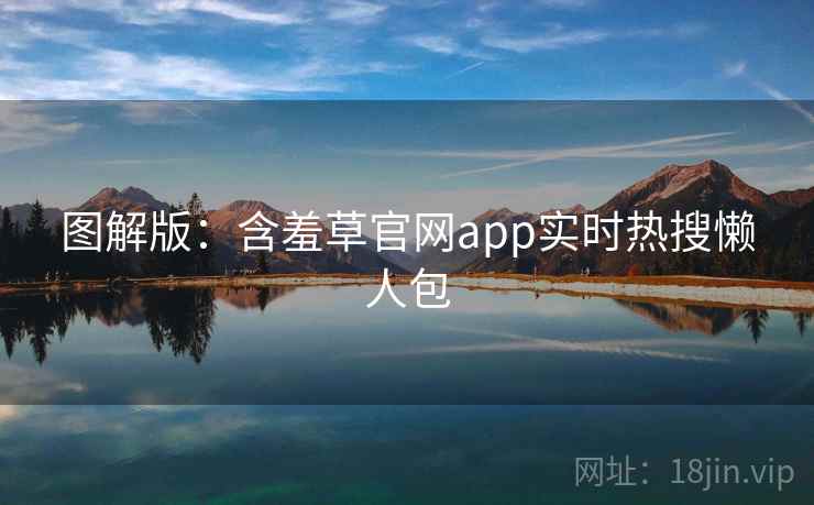 图解版:含羞草官网app实时热搜懒人包 图解版:含羞草官网app实时热搜懒人包
