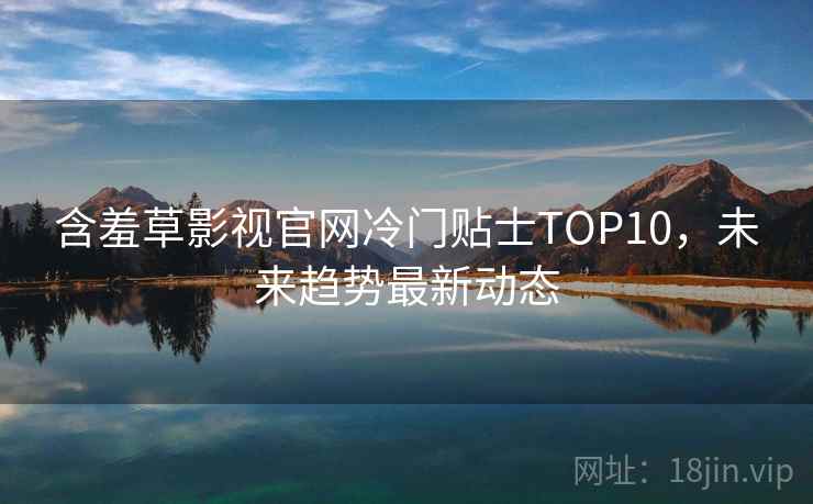 含羞草影视官网冷门贴士TOP10，未来趋势最新动态