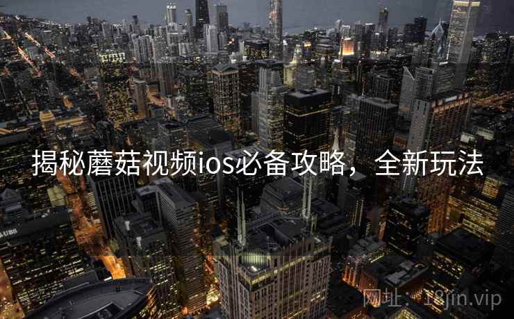 揭秘蘑菇视频ios必备攻略,全新玩法 揭秘蘑菇视频ios必备攻略,全新玩法