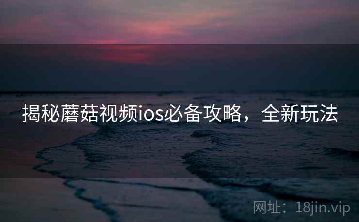 揭秘蘑菇视频ios必备攻略,全新玩法 揭秘蘑菇视频ios必备攻略,全新玩法