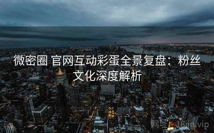 微密圈 官网互动彩蛋全景复盘：粉丝文化深度解析