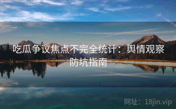 吃瓜争议焦点不完全统计:舆情观察防坑指南 吃瓜争议焦点不完全统计:舆情观察防坑指南