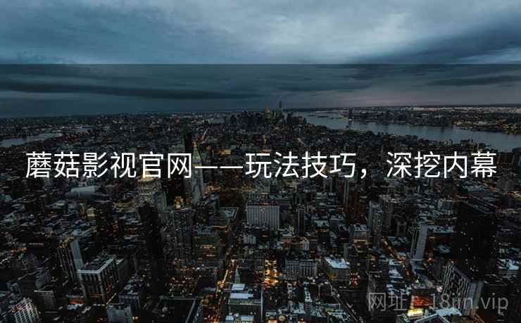 蘑菇影视官网——玩法技巧,深挖内幕 蘑菇影视官网——玩法技巧,深挖内幕