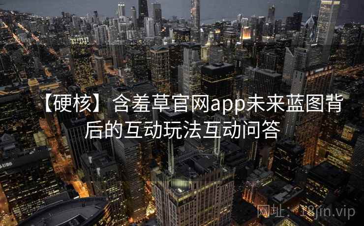 【硬核】含羞草官网app未来蓝图背后的互动玩法互动问答 【硬核】含羞草官网app未来蓝图背后的互动玩法互动问答
