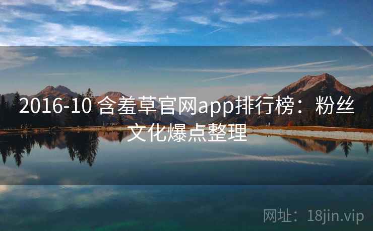 2016-10 含羞草官网app排行榜:粉丝文化爆点整理 2016-10 含羞草官网app排行榜:粉丝文化爆点整理