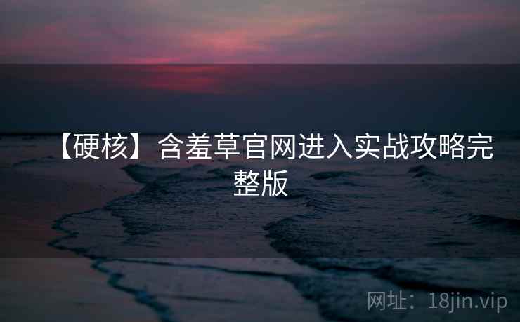【硬核】含羞草官网进入实战攻略完整版 【硬核】含羞草官网进入实战攻略完整版
