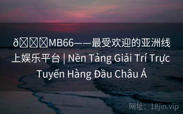 🌟MB66——最受欢迎的亚洲线上娱乐平台 | Nền Tảng Giải Trí Trực Tuyến Hàng Đầu Châu Á 🌟MB66——最受欢迎的亚洲线上娱乐平台 | Nền Tảng Giải Trí Trực Tuyến Hàng Đầu Châu Á