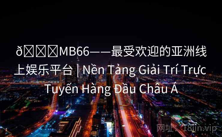 🌟MB66——最受欢迎的亚洲线上娱乐平台 | Nền Tảng Giải Trí Trực Tuyến Hàng Đầu Châu Á 🌟MB66——最受欢迎的亚洲线上娱乐平台 | Nền Tảng Giải Trí Trực Tuyến Hàng Đầu Châu Á