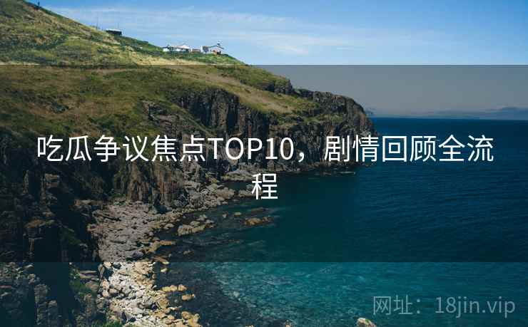 吃瓜争议焦点TOP10，剧情回顾全流程