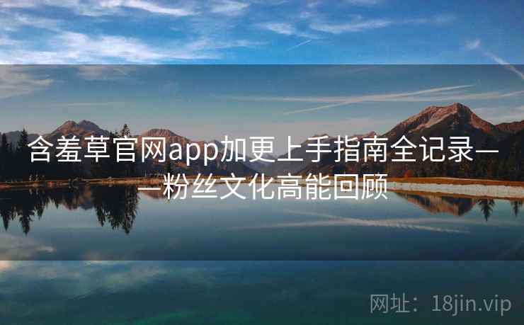 含羞草官网app加更上手指南全记录——粉丝文化高能回顾 含羞草官网app加更上手指南全记录——粉丝文化高能回顾