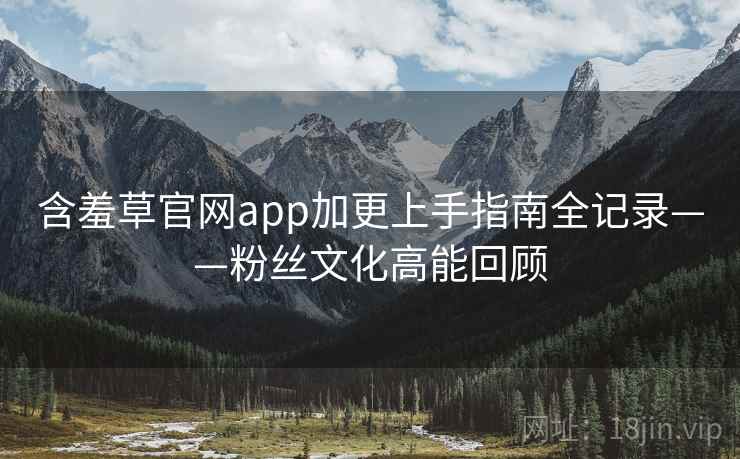 含羞草官网app加更上手指南全记录——粉丝文化高能回顾 含羞草官网app加更上手指南全记录——粉丝文化高能回顾