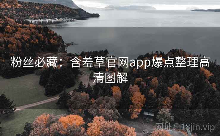 粉丝必藏:含羞草官网app爆点整理高清图解 粉丝必藏:含羞草官网app爆点整理高清图解