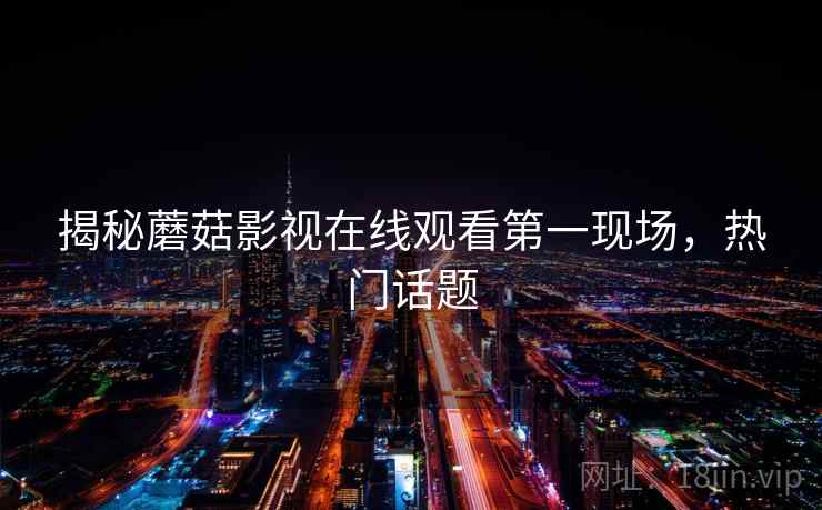 揭秘蘑菇影视在线观看第一现场,热门话题 揭秘蘑菇影视在线观看第一现场,热门话题