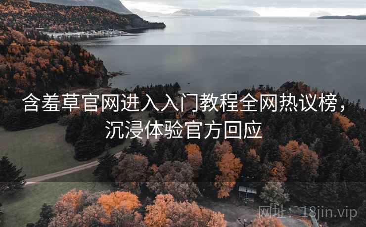 含羞草官网进入入门教程全网热议榜,沉浸体验官方回应 含羞草官网进入入门教程全网热议榜,沉浸体验官方回应