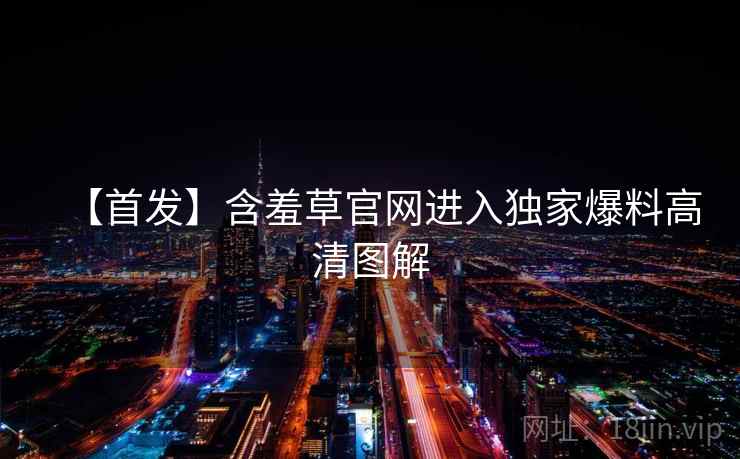 【首发】含羞草官网进入独家爆料高清图解 【首发】含羞草官网进入独家爆料高清图解