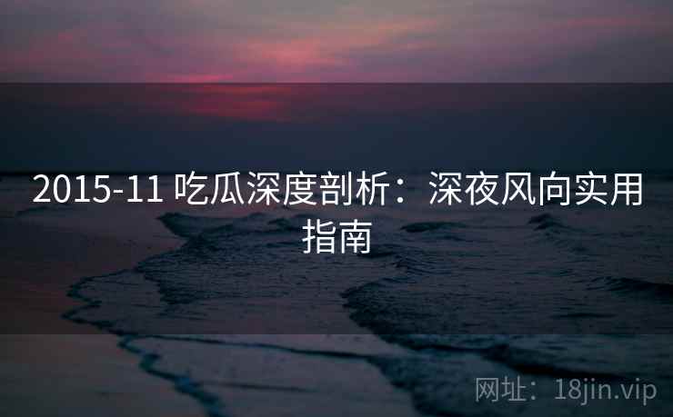 2015-11 吃瓜深度剖析:深夜风向实用指南 2015-11 吃瓜深度剖析:深夜风向实用指南