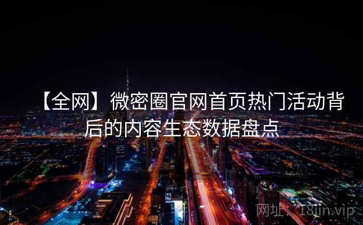 【全网】微密圈官网首页热门活动背后的内容生态数据盘点 【全网】微密圈官网首页热门活动背后的内容生态数据盘点