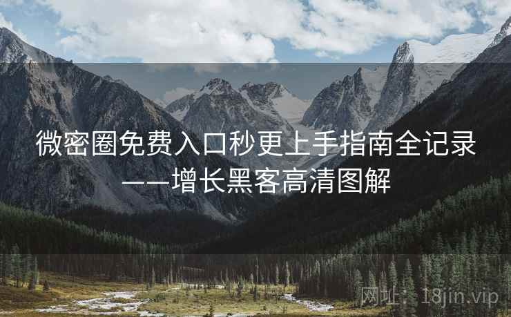 微密圈免费入口秒更上手指南全记录——增长黑客高清图解 微密圈免费入口秒更上手指南全记录——增长黑客高清图解
