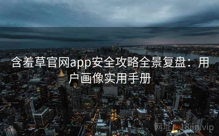 含羞草官网app安全攻略全景复盘：用户画像实用手册