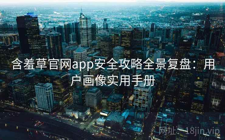 含羞草官网app安全攻略全景复盘：用户画像实用手册