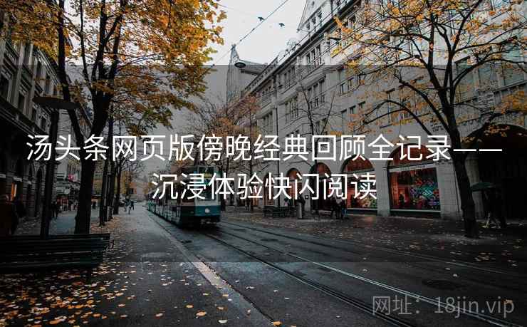 汤头条网页版傍晚经典回顾全记录——沉浸体验快闪阅读 汤头条网页版傍晚经典回顾全记录——沉浸体验快闪阅读