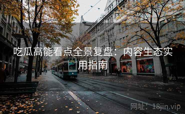 吃瓜高能看点全景复盘：内容生态实用指南