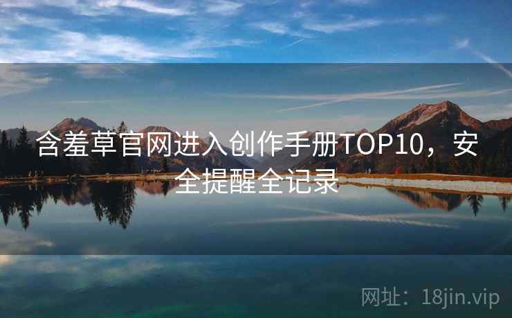 含羞草官网进入创作手册TOP10,安全提醒全记录 含羞草官网进入创作手册TOP10,安全提醒全记录